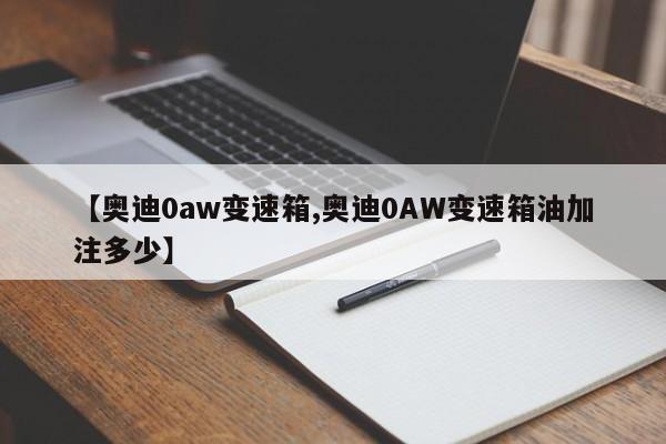 【奥迪0aw变速箱,奥迪0AW变速箱油加注多少】