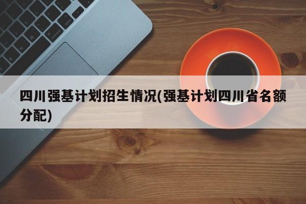 四川强基计划招生情况(强基计划四川省名额分配)