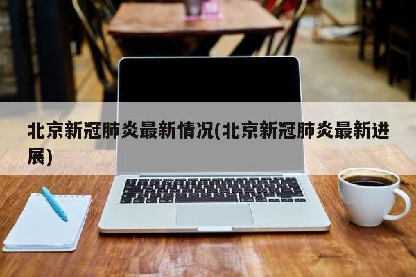 北京新冠肺炎最新情况(北京新冠肺炎最新进展)