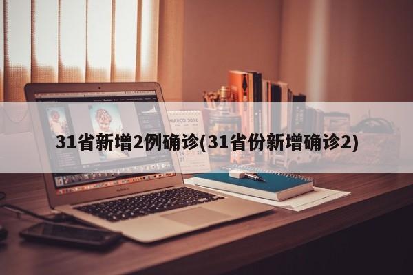 31省新增2例确诊(31省份新增确诊2)