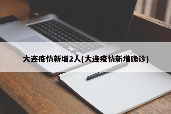 大连疫情新增2人(大连疫情新增确诊)