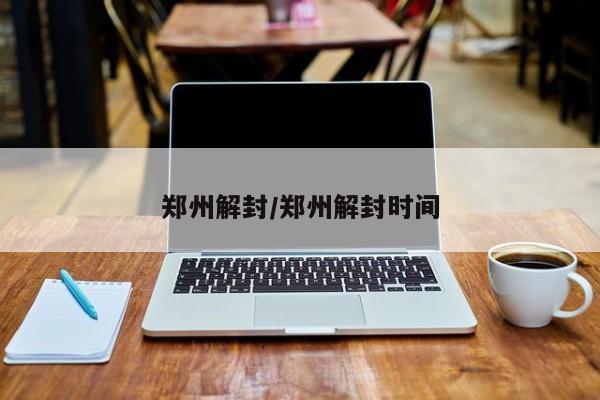 郑州解封/郑州解封时间