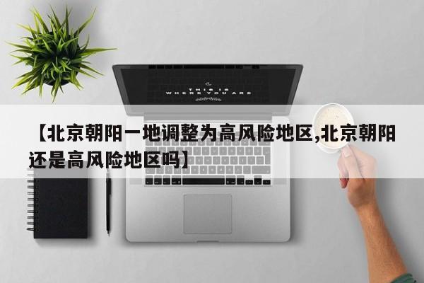 【北京朝阳一地调整为高风险地区,北京朝阳还是高风险地区吗】