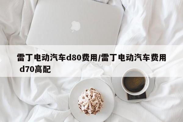 雷丁电动汽车d80费用/雷丁电动汽车费用 d70高配