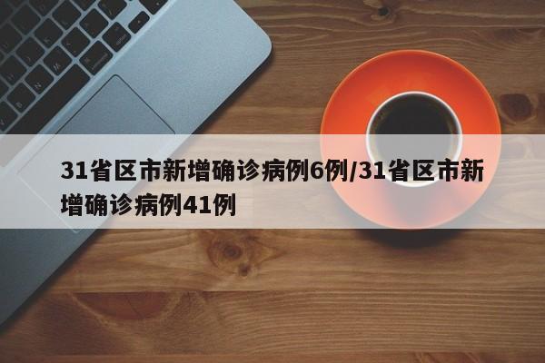 31省区市新增确诊病例6例/31省区市新增确诊病例41例