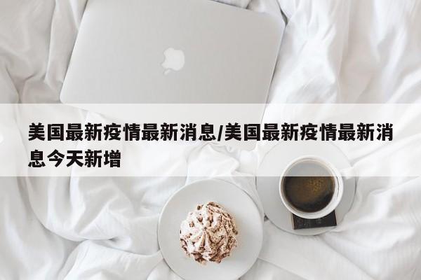 美国最新疫情最新消息/美国最新疫情最新消息今天新增