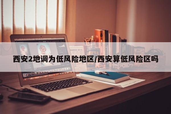 西安2地调为低风险地区/西安算低风险区吗