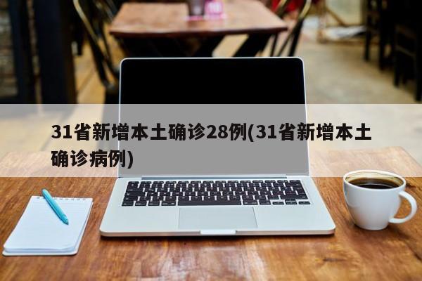 31省新增本土确诊28例(31省新增本土确诊病例)