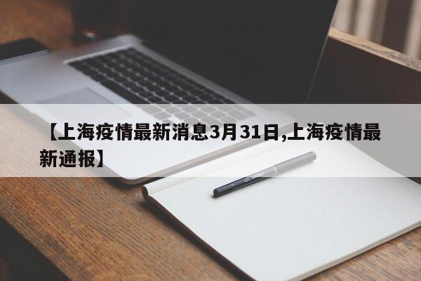【上海疫情最新消息3月31日,上海疫情最新通报】