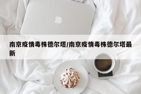 南京疫情毒株德尔塔/南京疫情毒株德尔塔最新