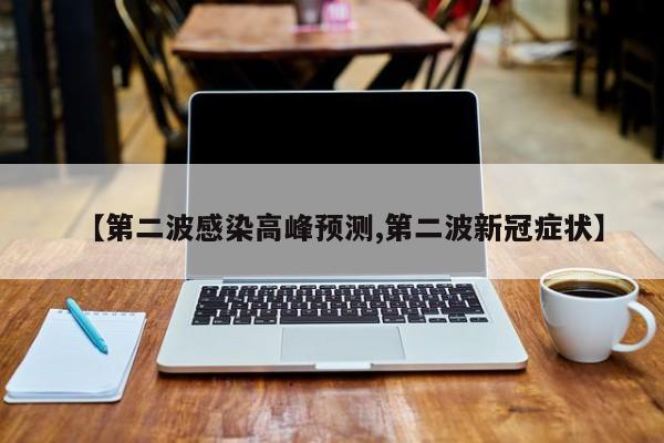 【第二波感染高峰预测,第二波新冠症状】
