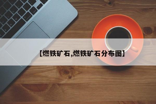 【燃铁矿石,燃铁矿石分布图】