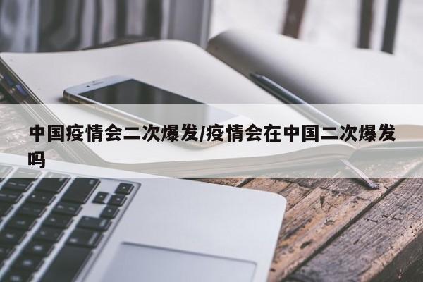 中国疫情会二次爆发/疫情会在中国二次爆发吗