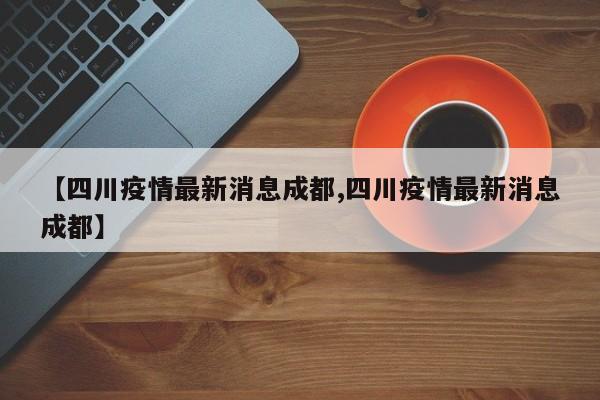 【四川疫情最新消息成都,四川疫情最新消息成都】
