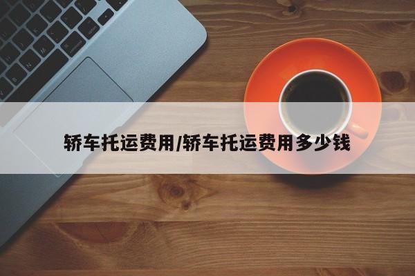 轿车托运费用/轿车托运费用多少钱