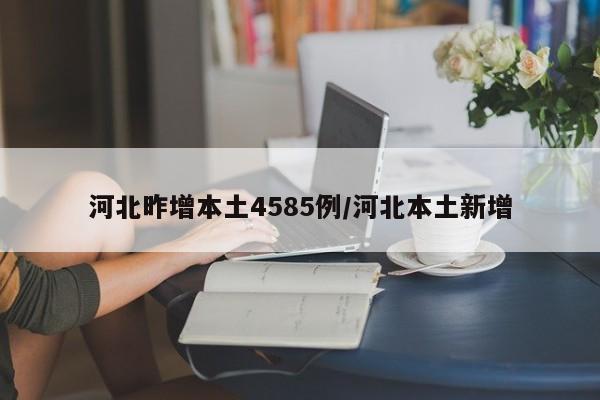 河北昨增本土4585例/河北本土新增