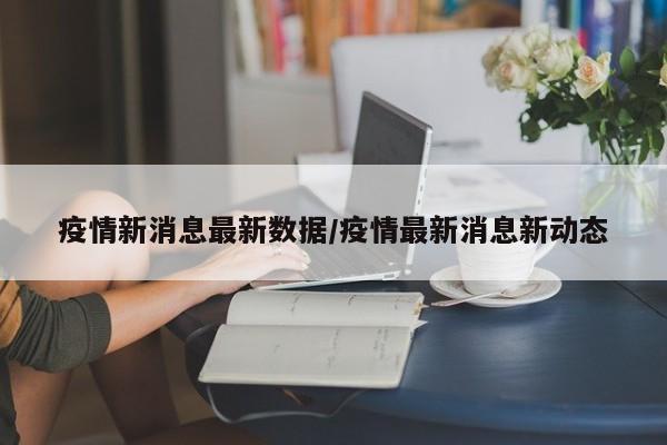 疫情新消息最新数据/疫情最新消息新动态