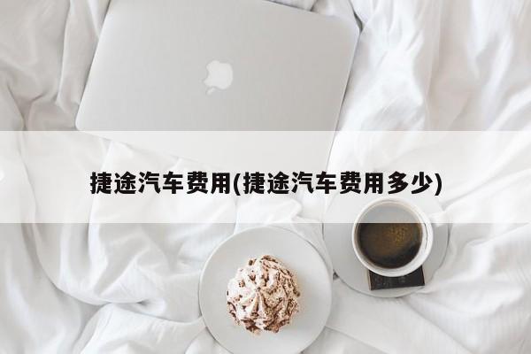 捷途汽车费用(捷途汽车费用多少)
