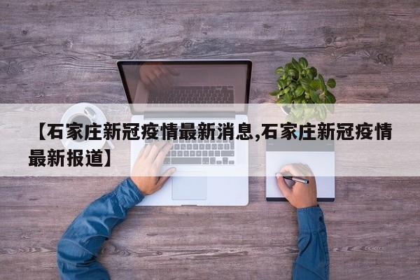 【石家庄新冠疫情最新消息,石家庄新冠疫情最新报道】