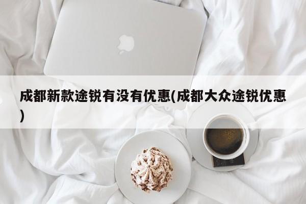 成都新款途锐有没有优惠(成都大众途锐优惠)