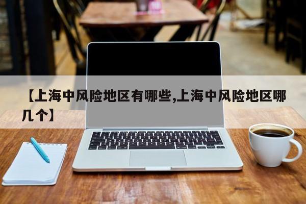 【上海中风险地区有哪些,上海中风险地区哪几个】