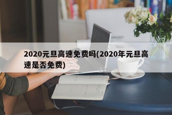 2020元旦高速免费吗(2020年元旦高速是否免费)