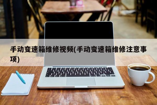 手动变速箱维修视频(手动变速箱维修注意事项)
