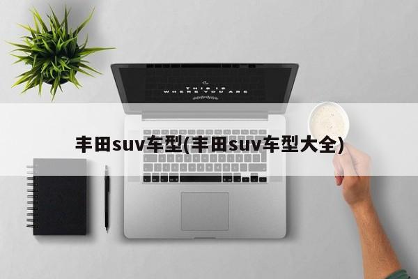 丰田suv车型(丰田suv车型大全)