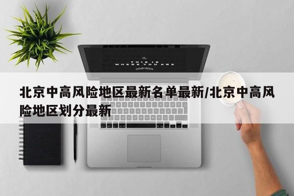 北京中高风险地区最新名单最新/北京中高风险地区划分最新