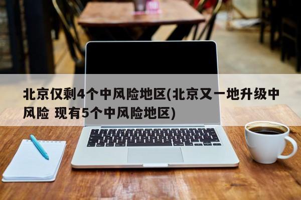 北京仅剩4个中风险地区(北京又一地升级中风险 现有5个中风险地区)