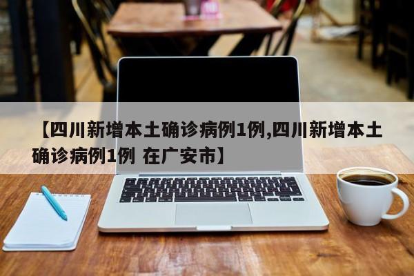 【四川新增本土确诊病例1例,四川新增本土确诊病例1例 在广安市】