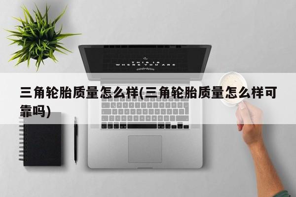 三角轮胎质量怎么样(三角轮胎质量怎么样可靠吗)