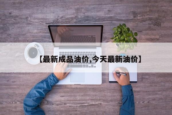 【最新成品油价,今天最新油价】
