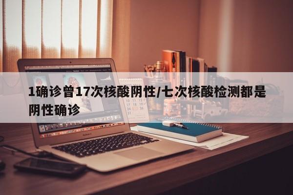 1确诊曾17次核酸阴性/七次核酸检测都是阴性确诊