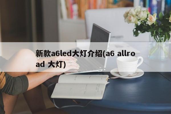 新款a6led大灯介绍(a6 allroad 大灯)