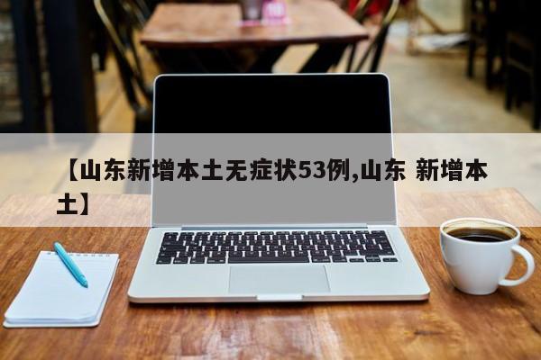 【山东新增本土无症状53例,山东 新增本土】